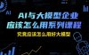 AI與大模型企業(yè)應(yīng)該怎么用系列課程，究竟應(yīng)該怎么用好大模型