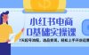小紅書電商0基礎(chǔ)實(shí)操課，7天起號流程，選品變現(xiàn)，輕松上手開店運(yùn)營