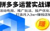 拼多多運營實戰課，活動布局、推廣玩法、投產優化，打造月入3w+賺錢店鋪