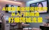 AI賦能美業(yè)短視頻創(chuàng)作，從入門到精通，打爆同城流量，超級AI工具短視頻實操落地