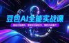 豆包AI全能實戰課，基礎功能解析，智能體創建技巧，爆款內容量產