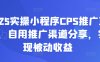 2025實(shí)操小程序CPS推廣項(xiàng)目，自用推廣渠道分享，實(shí)現(xiàn)被動(dòng)收益