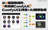 從0基礎到進階，7天玩轉ComfyUI，Comfyui工作流+AI視頻生成