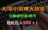 AI寫小說爆火玩法，0基礎(chǔ)也能操作，日收益輕松300+！