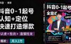 抖音0-1起號全案課：認知+定位+直播投流+快速打造爆款，月入10萬+秘籍