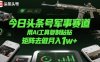 今日頭條號軍事賽道，用AI工具復制粘貼，矩陣去做月入1w+