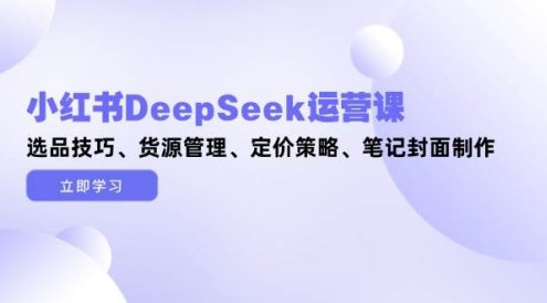 小紅書(shū)DeepSeek運(yùn)營(yíng)課，選品技巧、貨源管理、定價(jià)策略、筆記封面制作