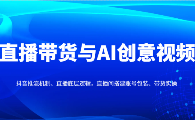直播帶貨與AI創意視頻，抖音推流機制、直播底層邏輯，直播間搭建賬號包裝、帶貨實操